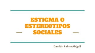 Damián Palma Abigail
ESTIGMA O
ESTEREOTIPOS
SOCIALES
 