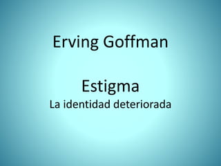Erving Goffman
Estigma
La identidad deteriorada
 