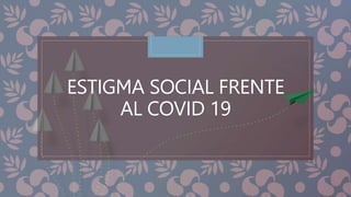 ESTIGMA SOCIAL FRENTE
AL COVID 19
 
