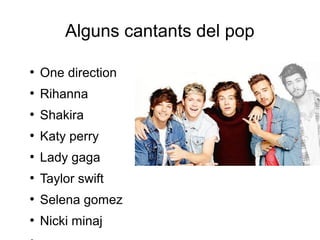 Alguns cantants del pop
●
One direction
●
Rihanna
●
Shakira
●
Katy perry
●
Lady gaga
●
Taylor swift
●
Selena gomez
●
Nicki minaj
 