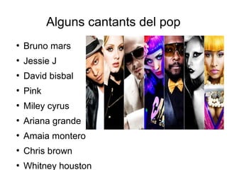 Alguns cantants del pop
●
Bruno mars
●
Jessie J
●
David bisbal
●
Pink
●
Miley cyrus
●
Ariana grande
●
Amaia montero
●
Chris brown
●
Whitney houston
 