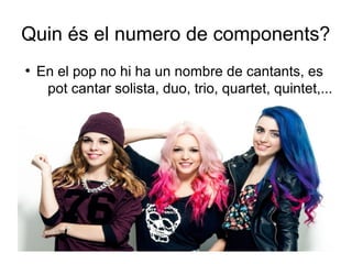Quin és el numero de components?
●
En el pop no hi ha un nombre de cantants, es
pot cantar solista, duo, trio, quartet, quintet,...
 