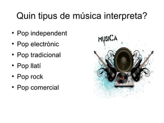 Quin tipus de música interpreta?
●
Pop independent
●
Pop electrònic
●
Pop tradicional
●
Pop llatí
●
Pop rock
●
Pop comercial
 