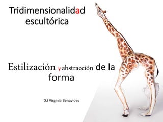 Tridimensionalidad
escultórica
Estilización y abstracción de la
forma
D.I Virginia Benavides
 