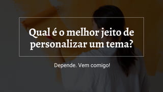 Qual é o melhor jeito de
personalizar um tema?
Depende. Vem comigo!
 