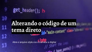 Alterando o código de um
tema direto
Abra o arquivo style.css e comece a digitar
 
