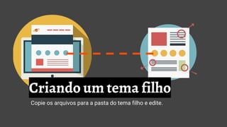 Criando um tema filho
Copie os arquivos para a pasta do tema filho e edite.
 