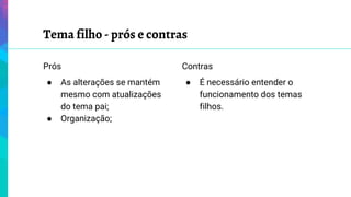 Tema filho - prós e contras
Prós
● As alterações se mantém
mesmo com atualizações
do tema pai;
● Organização;
Contras
● É necessário entender o
funcionamento dos temas
filhos.
 