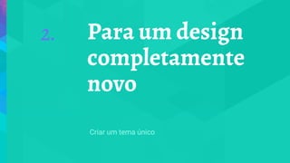 Para um design
completamente
novo
2.
Criar um tema único
 