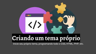 Criando um tema próprio
Inicie seu próprio tema, programando todo o CSS, HTML, PHP, etc.
 