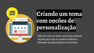 Criando um tema
com opções de
personalização
Além de criar um tema, você pode oferecer
opções para que os usuários tenham a
liberdade de personalizá-lo facilmente.
 