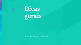 Dicas
gerais
3.
Para estilização de temas
 