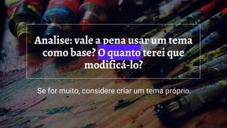 Analise: vale a pena usar um tema
como base? O quanto terei que
modificá-lo?
Se for muito, considere criar um tema próprio.
 
