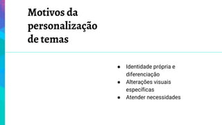 Motivos da
personalização
de temas
● Identidade própria e
diferenciação
● Alterações visuais
específicas
● Atender necessidades
 