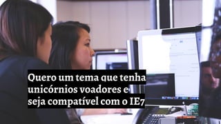 Quero um tema que tenha
unicórnios voadores e
seja compatível com o IE7
 