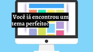 Você já encontrou um
tema perfeito?
 