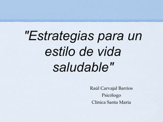 "Estrategias para un
estilo de vida
saludable"
Raúl Carvajal Barrios
Psicólogo
Clínica Santa María
 
