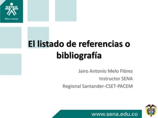 El listado de referencias o
bibliografía
Jairo Antonio Melo Flórez
Instructor SENA
Regional Santander-CSET-PACEM
 