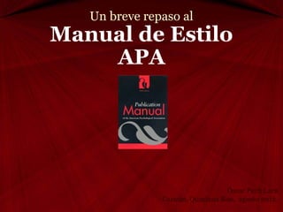 Un breve repaso al
Manual de Estilo
    APA




                                 Óscar Pech Lara
               Cancún, Quintana Roo, agosto 2012.
 