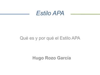Estilo APA 
Qué es y por qué el Estilo APA 
Hugo Rozo García 
 