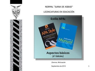 NORMAL “JUANA DE ASBAJE”
LICENCIATURAS EN EDUCACIÓN
Estilo APA:
Aspectos básicos
(6ª Edición)
Zamora, Michoacán
Septiembre de 2010 1
 