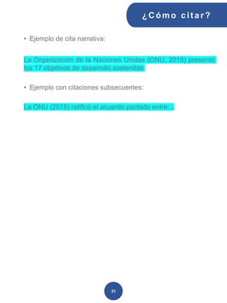 • Ejemplo de cita narrativa:
La Organización de la Naciones Unidas (ONU, 2015) presentó
los 17 objetivos de desarrollo sostenible.
• Ejemplo con citaciones subsecuentes:
La ONU (2015) ratificó el acuerdo pactado entre…
¿C ómo cit ar ?
31
 