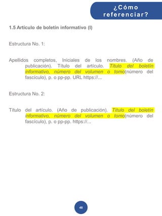 1.5 Artículo de boletín informativo (I)
Estructura No. 1:
Apellidos completos, Iniciales de los nombres. (Año de
publicación). Título del artículo. Título del boletín
informativo, número del volumen o tomo(número del
fascículo), p. o pp-pp. URL https://...
Estructura No. 2:
Título del artículo. (Año de publicación). Título del boletín
informativo, número del volumen o tomo(número del
fascículo), p. o pp-pp. https://...
¿C ómo
ref erenciar ?
48
 
