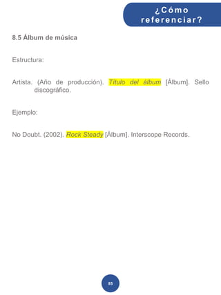 8.5 Álbum de música
Estructura:
Artista. (Año de producción). Título del álbum [Álbum]. Sello
discográfico.
Ejemplo:
No Doubt. (2002). Rock Steady [Álbum]. Interscope Records.
¿C ómo
ref erenciar ?
85
 