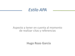 Estilo APA 
Aspecto a tener en cuenta al momento 
de realizar citas y referencias 
Hugo Rozo García 
 