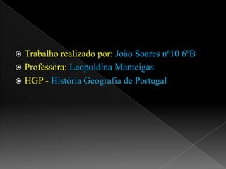Trabalho realizado por: João Soares nº10 6ºBProfessora: Leopoldina ManteigasHGP - História Geografia de Portugal