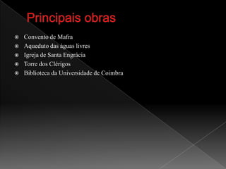 Principais obrasConvento de Mafra Aquedutodas águas livresIgreja de Santa EngráciaTorre dos ClérigosBiblioteca da Universidade de Coimbra