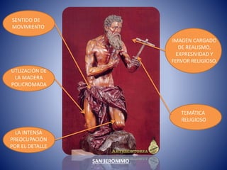 LA INTENSA
PREOCUPACIÓN
POR EL DETALLE
IMAGEN CARGADO
DE REALISMO,
EXPRESIVIDAD Y
FERVOR RELIGIOSO,
TEMÁTICA
RELIGIOSO
SENTIDO DE
MOVIMIENTO
UTLIZACIÓN DE
LA MADERA
POLICROMADA
SAN JERONIMO
 