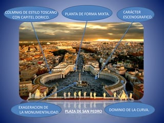 PLAZA DE SAN PEDRO
COLMNAS DE ESTILO TOSCANO
CON CAPITEL DORICO.
PLANTA DE FORMA MIXTA. CARÁCTER
ESCENOGRAFICO.
EXAGERACION DE
LA MONUMENTALIDAD.
DOMINIO DE LA CURVA.
 