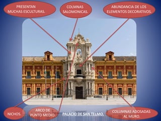 PALACIO DE SAN TELMO.
PRESENTAN
MUCHAS ESCULTURAS.
COLMNAS
SALOMONICAS.
ARCO DE
PUNTO MEDIO.
ABUNDANCIA DE LOS
ELEMENTOS DECORATIVOS.
NICHOS.
COLUMNAS ADOSADAS
AL MURO.
 