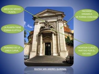 IGLESIA SAN ANDRES QUIRINAL
ARCO DE MEDIO
PUNTA.
LA PLANTA TIENE
FORMA ELIPTICA.
DOMINIO DE LA
LINEA CURVA.
FACHADA
DINAMICA
DE FORMA CONCAVA.
FRONTON CURVO
PARTIDO POR EL
ESCUDO
 