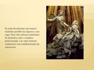 Se trata de plasmar con mayor
realismo posible las figuras y sus
ropa. Para ello utilizan mármoles
de distintos color o madera
policromada. Las telas forman
volúmenes con entidad propia de
claroscuro
 