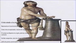 Escultura
Cristo atado a la columna
.
Representa el movimiento en el que el Cristo va hacer azotado,
.
Cristo mira al espectador, mezcla de resignación y dolor,
.
El cuerpo se dispone en un giro, piernas y brazos en sentido
contrario
.
heridas sangrantes, ojos de cristal
.
paño de pureza acartonado y anguloso
 