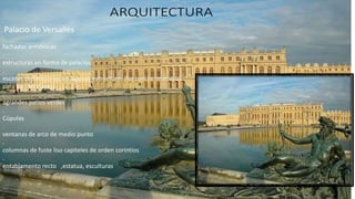 Palacio de Versalles
.
fachadas armónicas
.
estructuras en forma de palacios
.
escasas decoraciones en algunas estructuras (las cual se reservaba
para los interiores)
.
agrandes patios verdes
.
Cúpulas
.
ventanas de arco de medio punto
.
columnas de fuste liso capiteles de orden corintios
.
entablamento recto ,estatua, esculturas
 