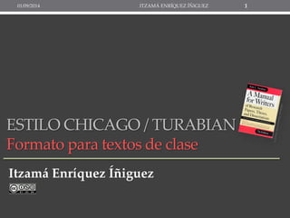01/09/2014 ITZAMÁ ENRÍQUEZ ÍÑIGUEZ 1 
ESTILO CHICAGO / TURABIAN 
Formato para textos de clase 
Itzamá Enríquez Íñiguez 
 