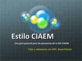 Estilo CIAEM  Una guía general para las ponencias de la XIII CIAEM Citas y referencias con APA, Sexta Edición 