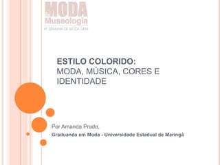 ESTILO COLORIDO:
MODA, MÚSICA, CORES E
IDENTIDADE
Por Amanda Prado,
Graduanda em Moda - Universidade Estadual de Maringá
 