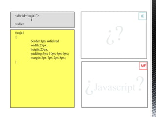 <div id=“caja1”>                                 IE
          1
</div>

#caja1
{
          border:1px solid red
          width:25px;
                                          ¿?
          height:25px;
          padding:5px 10px 4px 9px;
          margin:3px 7px 2px 8px;
}
                                                 MF




                                      ¿Javascript?
 