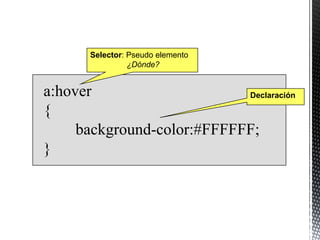 Selector: Pseudo elemento
                 ¿Dónde?


a:hover                     Declaración

{
     background-color:#FFFFFF;
}
 