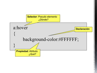 Selector: Pseudo elemento
                    ¿Dónde?


a:hover                     Declaración

{
     background-color:#FFFFFF;
}
 Propiedad: Atributo
           ¿Qué?
 