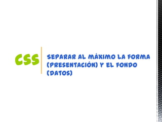 css   Separar al máximo la forma
      (presentación) y el fondo
      (datos)
 