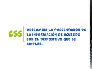Determina la presentación de
css   la información de acuerdo
      con el dispositivo que se
      emplee.
 