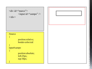 <div id=“marco”>
        <input id=“campo” />
</div>




#marco
{
         position:relative;
         border-color:red
}
input#campo
{
         position:absolute;
         left:25px;
         top:10px;
}
 