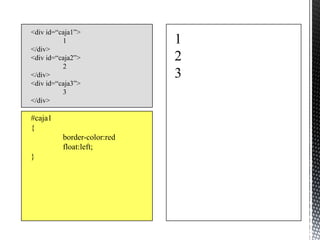<div id=“caja1”>
          1                  1
</div>
<div id=“caja2”>             2
          2
</div>                       3
<div id=“caja3”>
          3
</div>

#caja1
{
          border-color:red
          float:left;
}
 