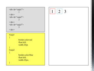 <div id=“caja1”>
          1                   1   2 3
</div>
<div id=“caja2”>
          2
</div>
<div id=“caja3”>
          3
</div>

#caja1
{
          border-color:red
          float:left;
          width:25px
}
#caja2
{
          border-color:blue
          float:left;
          width:25px;
}
 