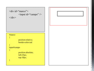 <div id=“marco”>
        <input id=“campo” />
</div>




#marco
{
          position:relative;
          border-color:red
}
input#campo
{
          position:absolute;
          left:25px;
          top:10px;
}
 